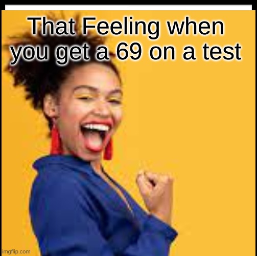 Facts | That Feeling when you get a 69 on a test | image tagged in truth | made w/ Imgflip meme maker