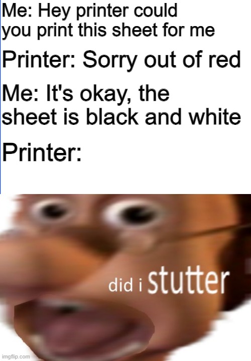 *Having argument with printer* | Me: Hey printer could you print this sheet for me; Printer: Sorry out of red; Me: It's okay, the sheet is black and white; Printer: | image tagged in did i stutter,printer,funny memes,funny meme,memes,barney will eat all of your delectable biscuits | made w/ Imgflip meme maker