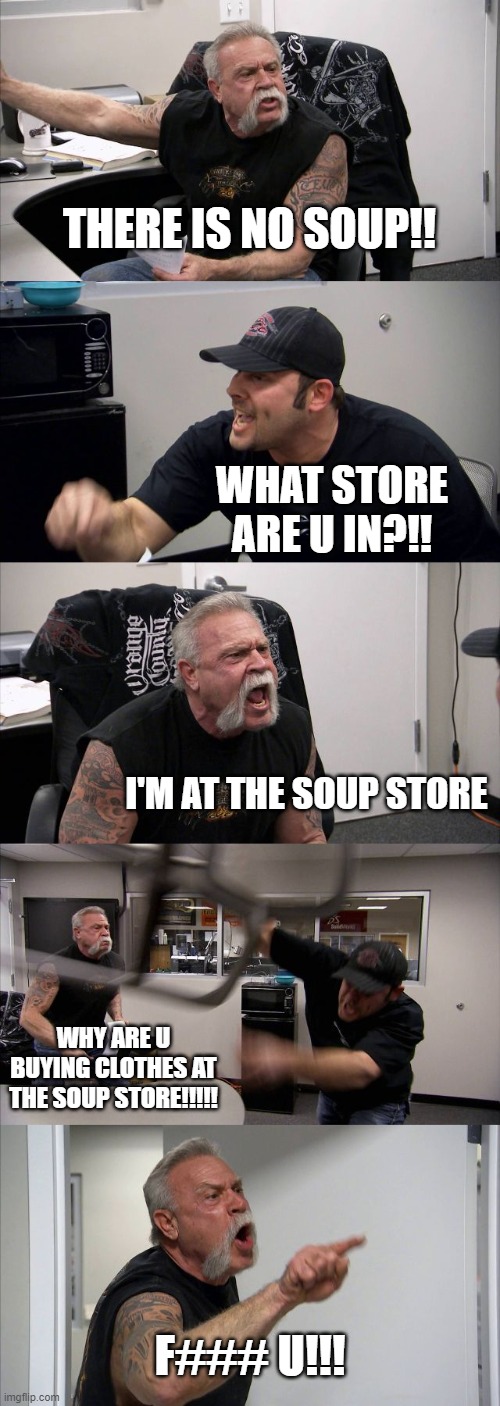 if u know this meme, you know the rules, and so,do i | THERE IS NO SOUP!! WHAT STORE ARE U IN?!! I'M AT THE SOUP STORE; WHY ARE U BUYING CLOTHES AT THE SOUP STORE!!!!! F### U!!! | image tagged in memes,american chopper argument | made w/ Imgflip meme maker