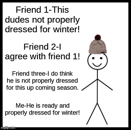 Getting for winter | Friend 1-This dudes not properly dressed for winter! Friend 2-I agree with friend 1! Friend three-I do think he is not properly dressed for this up coming season. Me-He is ready and properly dressed for winter! | image tagged in memes,be like bill | made w/ Imgflip meme maker