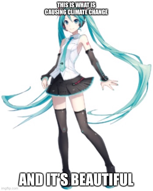 Miku | THIS IS WHAT IS CAUSING CLIMATE CHANGE; AND IT’S BEAUTIFUL | image tagged in hatsune miku | made w/ Imgflip meme maker