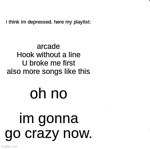 oh noooo | i think im depressed. here my playlist:; arcade
Hook without a line
U broke me first
also more songs like this; oh no; im gonna go crazy now. | image tagged in memes | made w/ Imgflip meme maker