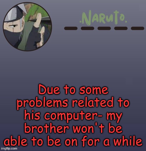 probably a few days | Due to some problems related to his computer- my brother won't be able to be on for a while | image tagged in naruto kakashi temp | made w/ Imgflip meme maker