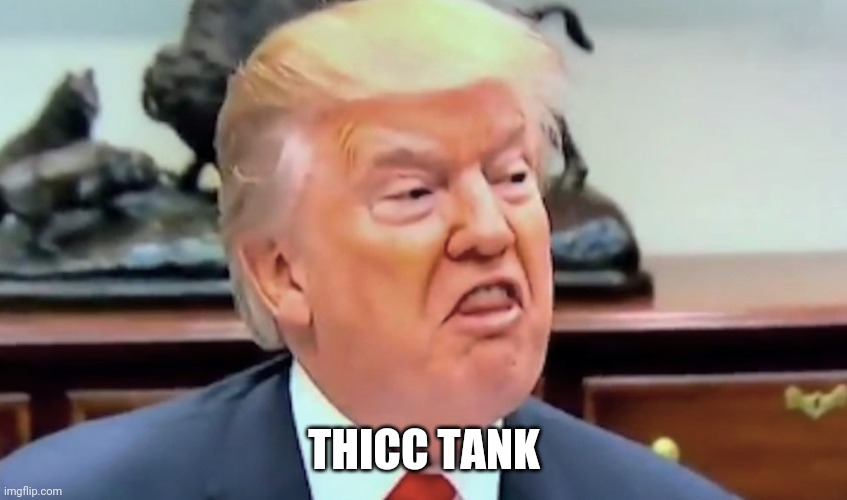 trump thicc | THICC TANK | image tagged in trump thicc | made w/ Imgflip meme maker