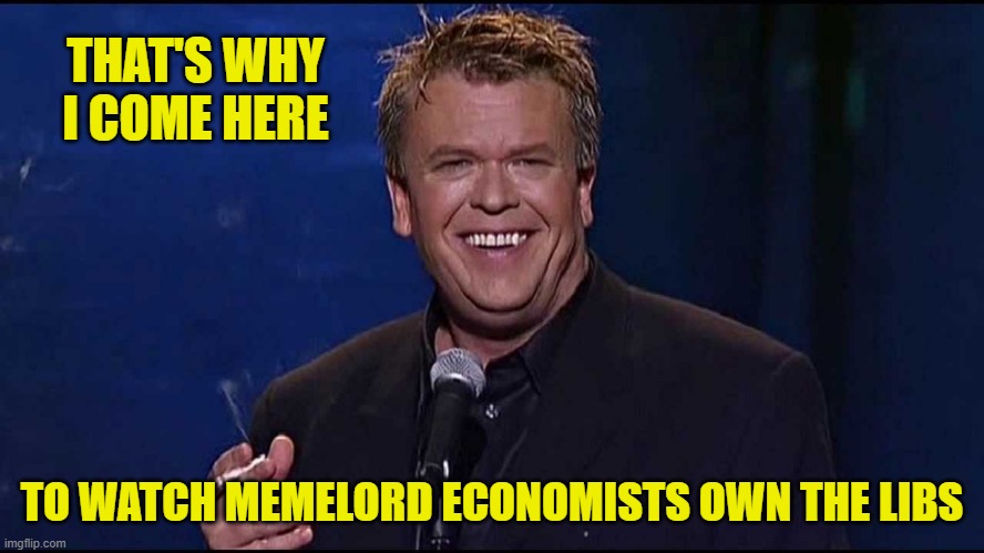 Ron White | THAT'S WHY I COME HERE TO WATCH MEMELORD ECONOMISTS OWN THE LIBS | image tagged in ron white | made w/ Imgflip meme maker