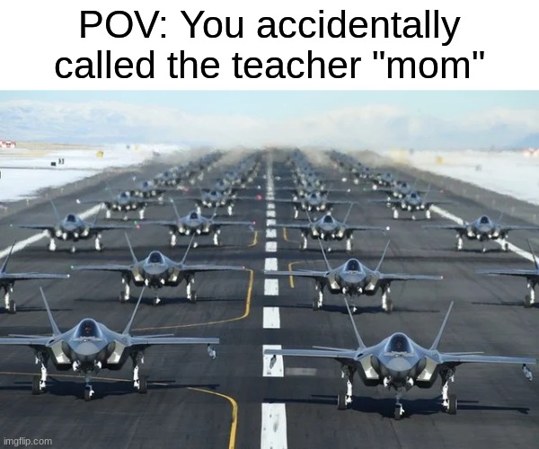 oof | POV: You accidentally called the teacher "mom" | image tagged in f35,aviation,air force,teacher,school,memes | made w/ Imgflip meme maker