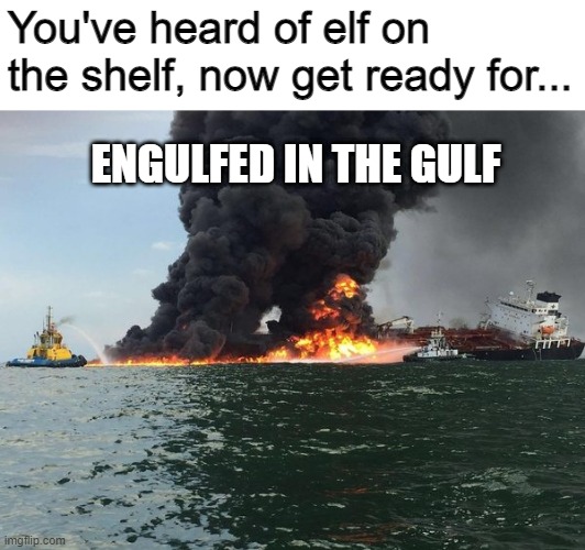 Engulfed in the Gulf | You've heard of elf on the shelf, now get ready for... ENGULFED IN THE GULF | image tagged in ship,memes,fun,fire,oh wow are you actually reading these tags | made w/ Imgflip meme maker