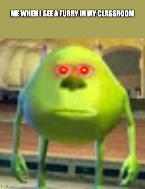 Sully Wazowski | ME WHEN I SEE A FURRY IN MY CLASSROOM | image tagged in sully wazowski | made w/ Imgflip meme maker