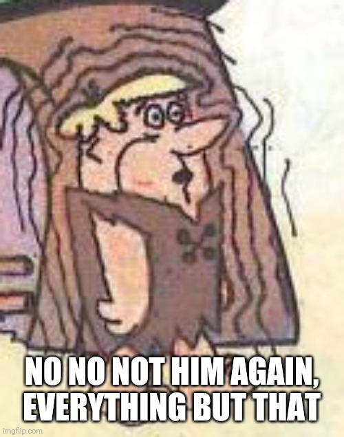 NO NO NOT HIM AGAIN, EVERYTHING BUT THAT | made w/ Imgflip meme maker