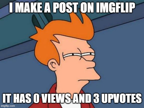 True story. | I MAKE A POST ON IMGFLIP; IT HAS 0 VIEWS AND 3 UPVOTES | image tagged in memes,futurama fry | made w/ Imgflip meme maker