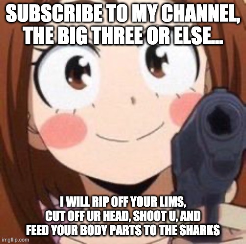 Uraraka | SUBSCRIBE TO MY CHANNEL, THE BIG THREE OR ELSE... I WILL RIP OFF YOUR LIMS, CUT OFF UR HEAD, SHOOT U, AND FEED YOUR BODY PARTS TO THE SHARKS | image tagged in uraraka | made w/ Imgflip meme maker