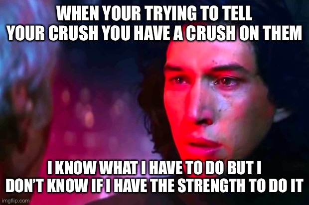 Crush | WHEN YOUR TRYING TO TELL YOUR CRUSH YOU HAVE A CRUSH ON THEM; I KNOW WHAT I HAVE TO DO BUT I DON’T KNOW IF I HAVE THE STRENGTH TO DO IT | image tagged in star wars | made w/ Imgflip meme maker