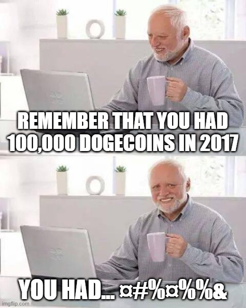 My real story exept Idid count that I had about 30M Dogecoin worth of cryptos then. | REMEMBER THAT YOU HAD 100,000 DOGECOINS IN 2017; YOU HAD... ¤#%¤%%& | image tagged in memes,hide the pain harold | made w/ Imgflip meme maker