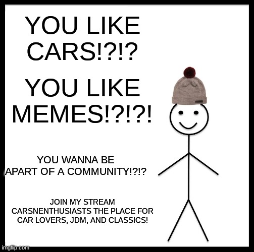 e | YOU LIKE CARS!?!? YOU LIKE MEMES!?!?! YOU WANNA BE APART OF A COMMUNITY!?!? JOIN MY STREAM CARSNENTHUSIASTS THE PLACE FOR CAR LOVERS, JDM, AND CLASSICS! | image tagged in memes,be like bill | made w/ Imgflip meme maker