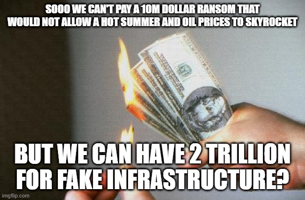 People, get your water bottles and ices NOW | SOOO WE CAN'T PAY A 10M DOLLAR RANSOM THAT WOULD NOT ALLOW A HOT SUMMER AND OIL PRICES TO SKYROCKET; BUT WE CAN HAVE 2 TRILLION FOR FAKE INFRASTRUCTURE? | image tagged in burning money,crisis | made w/ Imgflip meme maker