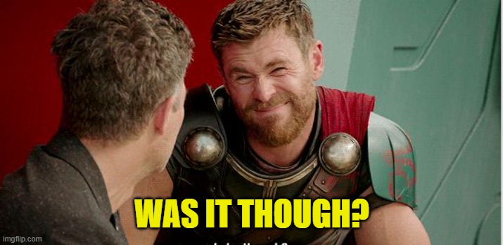Thor is he though | WAS IT THOUGH? | image tagged in thor is he though | made w/ Imgflip meme maker
