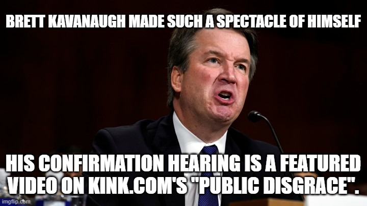 Brett Kavanaugh is Angry | BRETT KAVANAUGH MADE SUCH A SPECTACLE OF HIMSELF; HIS CONFIRMATION HEARING IS A FEATURED VIDEO ON KINK.COM'S "PUBLIC DISGRACE". | image tagged in brett kavanaugh is angry | made w/ Imgflip meme maker