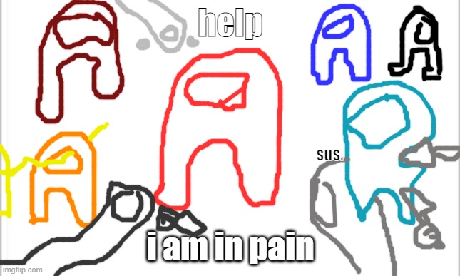 sus | help; sus. i am in pain | image tagged in white background | made w/ Imgflip meme maker