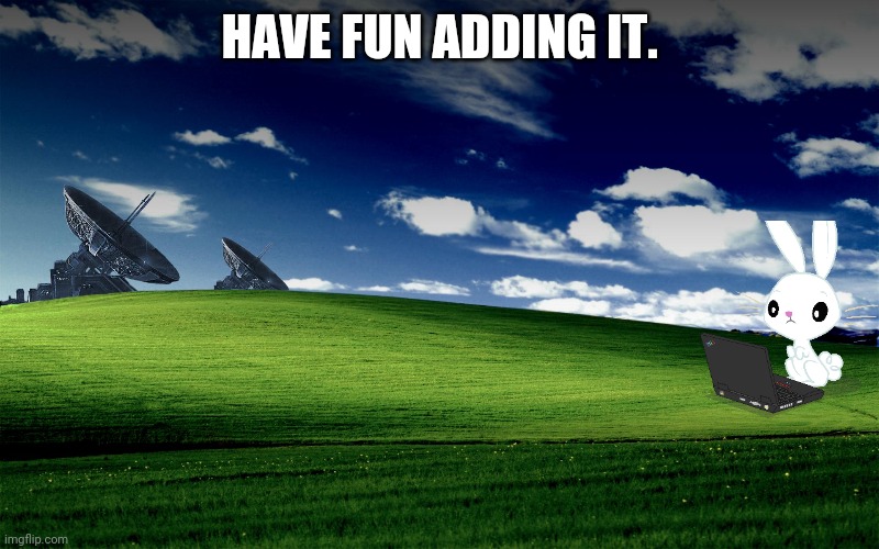 Bliss. | HAVE FUN ADDING IT. | image tagged in bliss,windows xp,stop reading the tags,repost | made w/ Imgflip meme maker