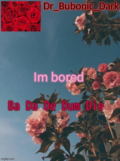Bubonics Rose Temp (thanks Trash!) | Im bored; Ba Da De Dum Die | image tagged in bubonics rose temp thanks trash | made w/ Imgflip meme maker