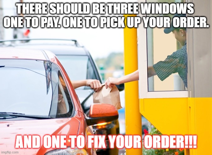 THERE SHOULD BE THREE WINDOWS 
ONE TO PAY. ONE TO PICK UP YOUR ORDER. AND ONE TO FIX YOUR ORDER!!! | image tagged in so true meme | made w/ Imgflip meme maker