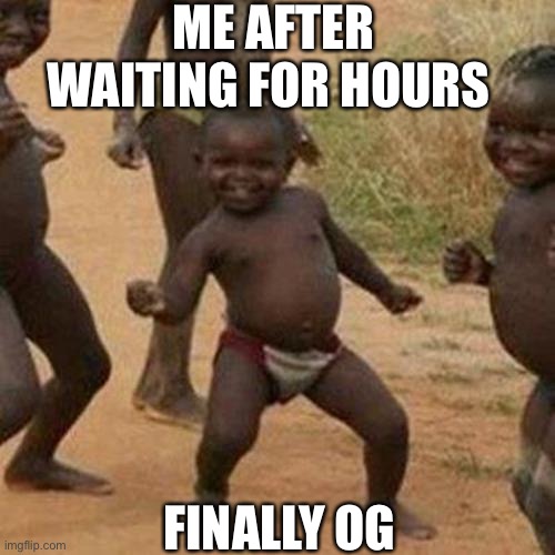 Third World Success Kid | ME AFTER WAITING FOR HOURS; FINALLY OG | image tagged in memes,third world success kid | made w/ Imgflip meme maker