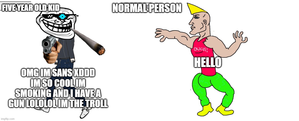 plz don't be cringe | FIVE YEAR OLD KID; NORMAL PERSON; HELLO; OMG IM SANS XDDD IM SO COOL IM SMOKING AND I HAVE A GUN LOLOLOL IM THE TROLL | image tagged in virgin and chad | made w/ Imgflip meme maker