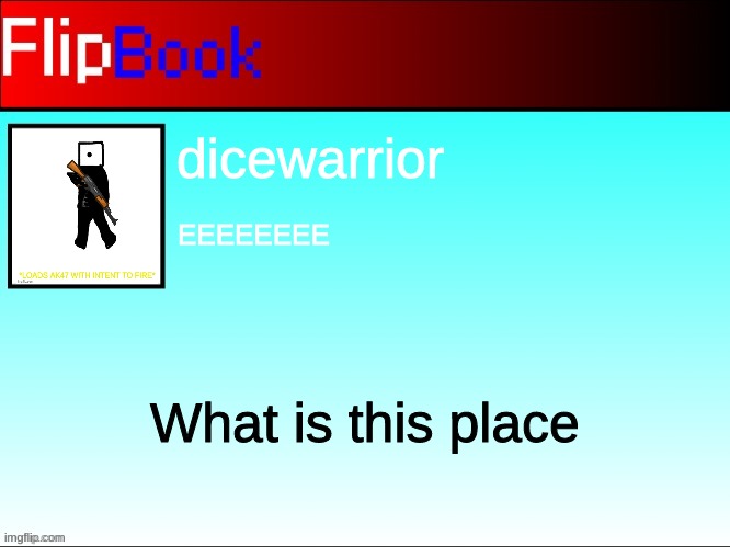 wait i read the desc lmfao but what is that third rule | dicewarrior; EEEEEEEE; What is this place | image tagged in flipbook profile | made w/ Imgflip meme maker