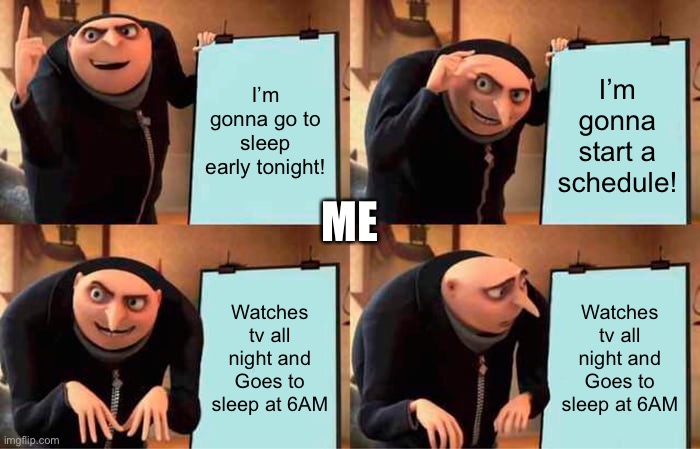 Why is this so true... | I’m gonna go to sleep early tonight! I’m gonna start a schedule! ME; Watches tv all night and Goes to sleep at 6AM; Watches tv all night and Goes to sleep at 6AM | image tagged in memes,gru's plan | made w/ Imgflip meme maker