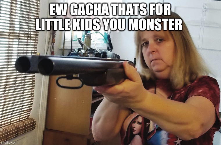 Woman with shot gun | EW GACHA THATS FOR LITTLE KIDS YOU MONSTER | image tagged in woman with shot gun | made w/ Imgflip meme maker