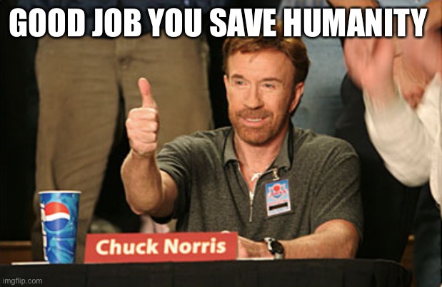 Chuck Norris Approves Meme | GOOD JOB YOU SAVE HUMANITY | image tagged in memes,chuck norris approves,chuck norris | made w/ Imgflip meme maker