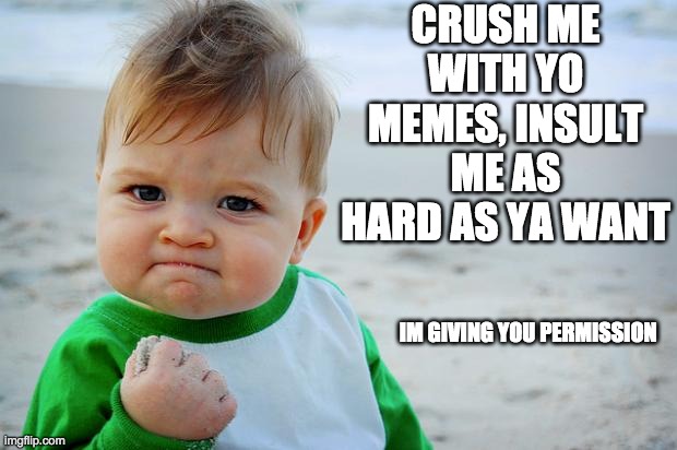 crush me | CRUSH ME WITH YO MEMES, INSULT ME AS HARD AS YA WANT; IM GIVING YOU PERMISSION | image tagged in baby fist pump | made w/ Imgflip meme maker