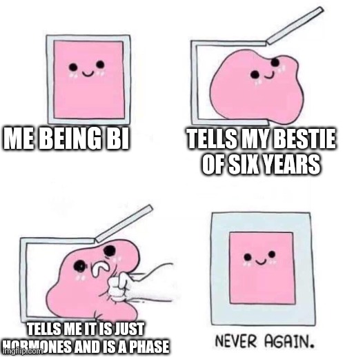 This shit hurts | ME BEING BI; TELLS MY BESTIE OF SIX YEARS; TELLS ME IT IS JUST HORMONES AND IS A PHASE | image tagged in never again,depression sadness hurt pain anxiety | made w/ Imgflip meme maker