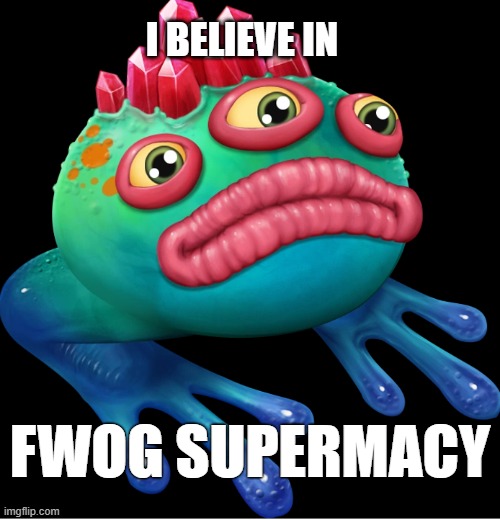 FWOG SUPERMACY | I BELIEVE IN; FWOG SUPERMACY | image tagged in fwog supermacy | made w/ Imgflip meme maker