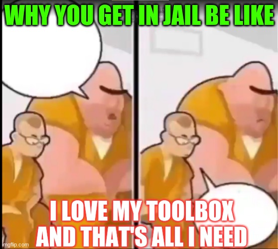 ae. | WHY YOU GET IN JAIL BE LIKE; I LOVE MY TOOLBOX AND THAT'S ALL I NEED | image tagged in ae | made w/ Imgflip meme maker