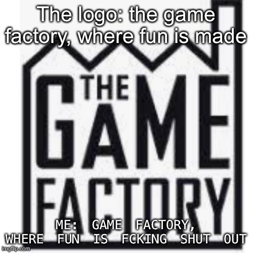 The logo: the game factory, where fun is made; ME: GAME FACTORY, WHERE FUN IS FCKING SHUT OUT | made w/ Imgflip meme maker