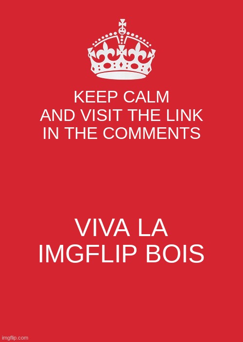 bois, y'all know what to do | KEEP CALM AND VISIT THE LINK IN THE COMMENTS; VIVA LA IMGFLIP BOIS | image tagged in memes,keep calm and carry on red | made w/ Imgflip meme maker