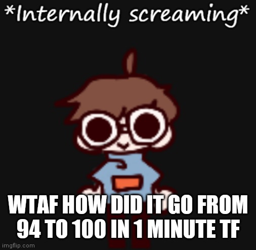 Goggy internally screaming | WTAF HOW DID IT GO FROM 94 TO 100 IN 1 MINUTE TF | image tagged in goggy internally screaming | made w/ Imgflip meme maker