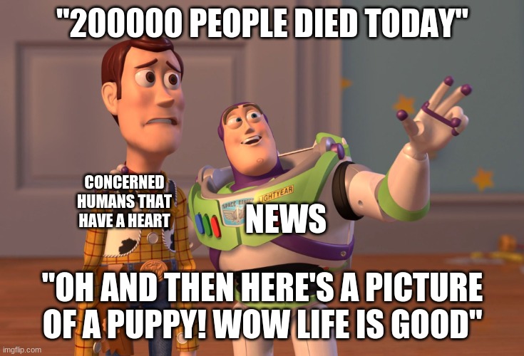 is this not true lol | "200000 PEOPLE DIED TODAY"; CONCERNED HUMANS THAT HAVE A HEART; NEWS; "OH AND THEN HERE'S A PICTURE OF A PUPPY! WOW LIFE IS GOOD" | image tagged in memes,x x everywhere | made w/ Imgflip meme maker