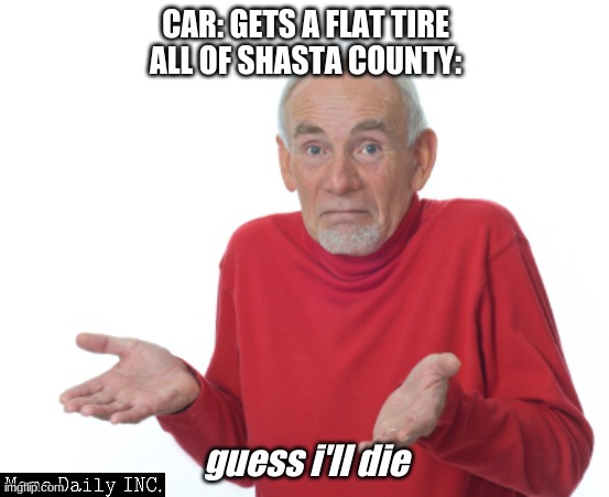 I know the Carr Fire is irrelevant but still | CAR: GETS A FLAT TIRE
ALL OF SHASTA COUNTY:; guess i'll die | image tagged in guess i'll die,fire,wildfires | made w/ Imgflip meme maker