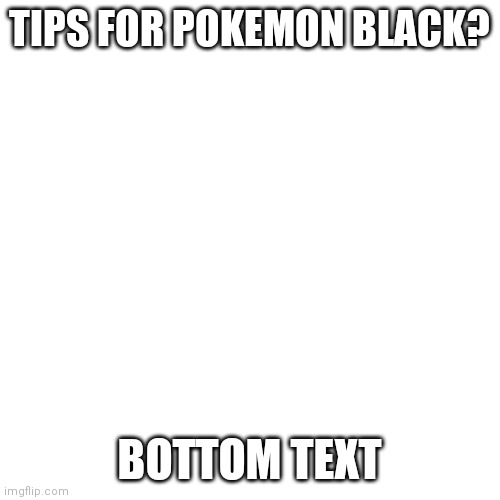Please | TIPS FOR POKEMON BLACK? BOTTOM TEXT | image tagged in memes,blank transparent square | made w/ Imgflip meme maker