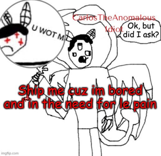 *insert corrupted derp from the first trollge incident} | Ship me cuz im bored and in the need for le pain | made w/ Imgflip meme maker