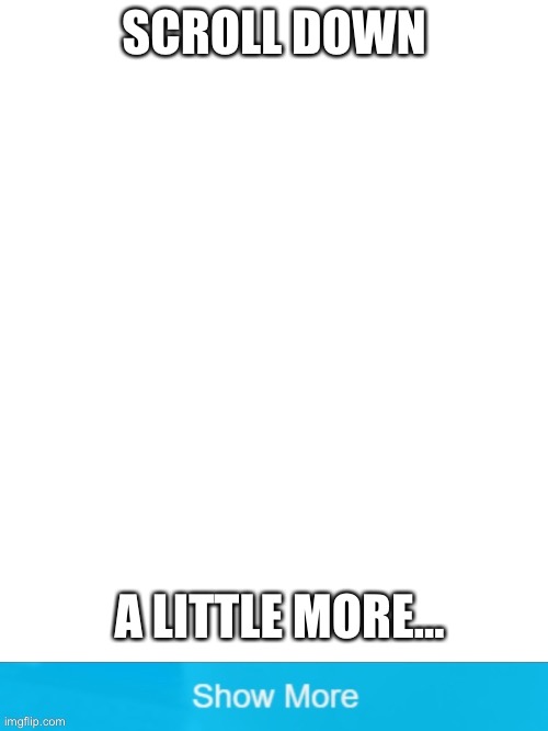 Thing | SCROLL DOWN; A LITTLE MORE... | image tagged in blank white template | made w/ Imgflip meme maker