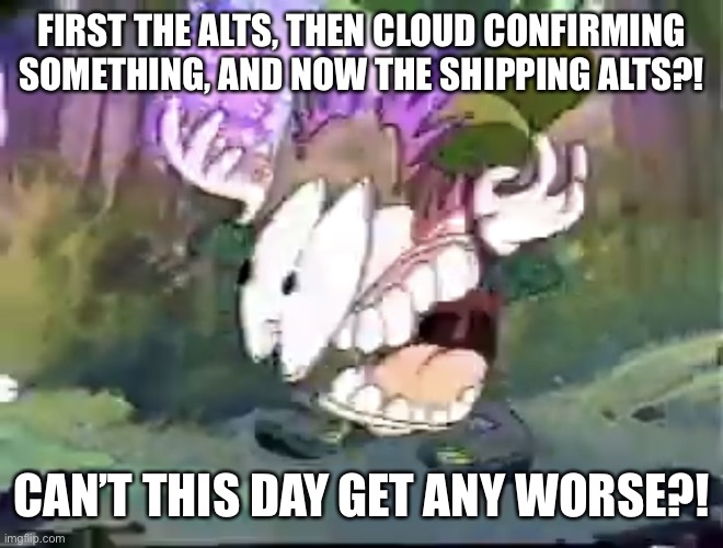 Paused Lucky | FIRST THE ALTS, THEN CLOUD CONFIRMING SOMETHING, AND NOW THE SHIPPING ALTS?! CAN’T THIS DAY GET ANY WORSE?! | image tagged in paused lucky | made w/ Imgflip meme maker