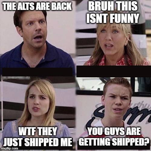 yes | BRUH THIS ISNT FUNNY; THE ALTS ARE BACK; YOU GUYS ARE GETTING SHIPPED? WTF THEY JUST SHIPPED ME | image tagged in you guys are getting paid template | made w/ Imgflip meme maker