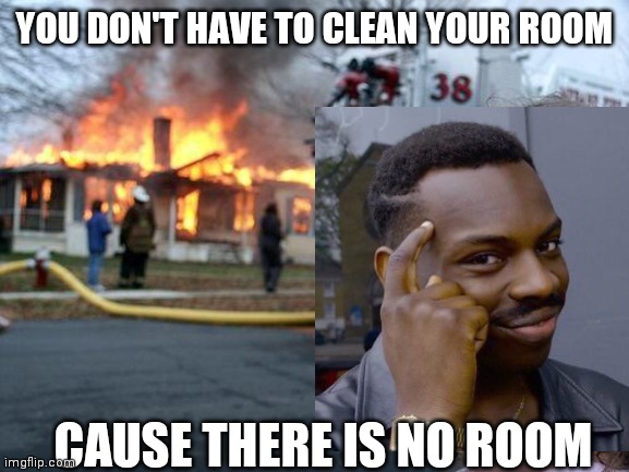 Disaster Girl | YOU DON'T HAVE TO CLEAN YOUR ROOM; CAUSE THERE IS NO ROOM | image tagged in memes,disaster girl | made w/ Imgflip meme maker