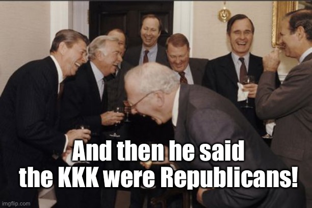 Laughing Men In Suits Meme | And then he said the KKK were Republicans! | image tagged in memes,laughing men in suits | made w/ Imgflip meme maker