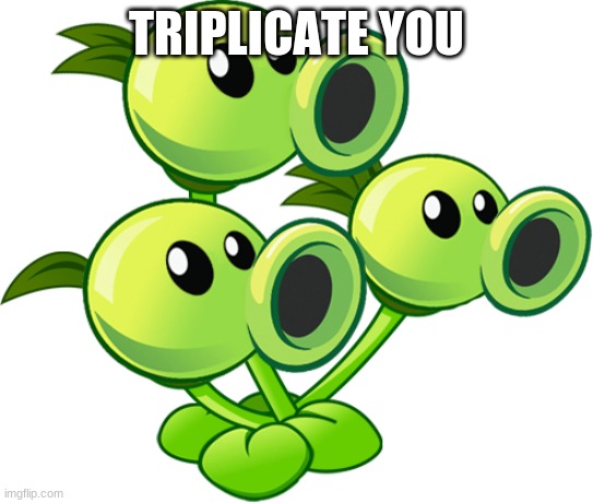 Threepeater | TRIPLICATE YOU | image tagged in threepeater | made w/ Imgflip meme maker