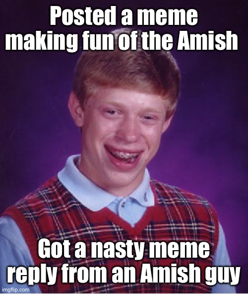 Only Brian’s luck | Posted a meme making fun of the Amish; Got a nasty meme reply from an Amish guy | image tagged in memes,bad luck brian,amish,mean meme,amish reply | made w/ Imgflip meme maker