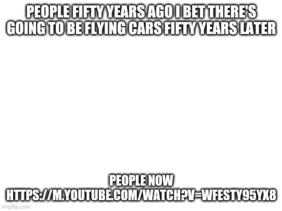 Copy link | PEOPLE FIFTY YEARS AGO I BET THERE'S GOING TO BE FLYING CARS FIFTY YEARS LATER; PEOPLE NOW HTTPS://M.YOUTUBE.COM/WATCH?V=WFESTY95YX8 | image tagged in lol | made w/ Imgflip meme maker